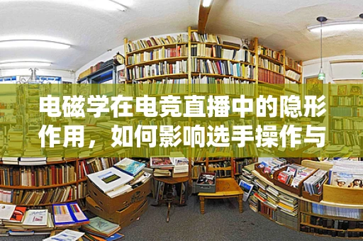 电磁学在电竞直播中的隐形作用，如何影响选手操作与观众体验？