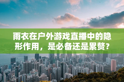 雨衣在户外游戏直播中的隐形作用，是必备还是累赘？