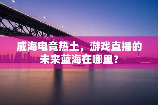 威海电竞热土，游戏直播的未来蓝海在哪里？