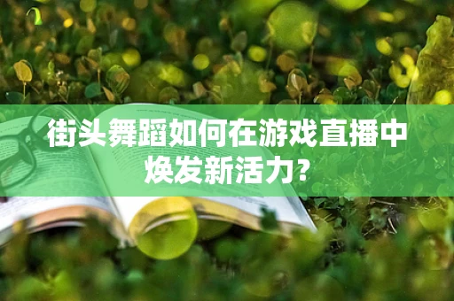 街头舞蹈如何在游戏直播中焕发新活力？