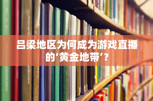 吕梁地区为何成为游戏直播的‘黄金地带’？