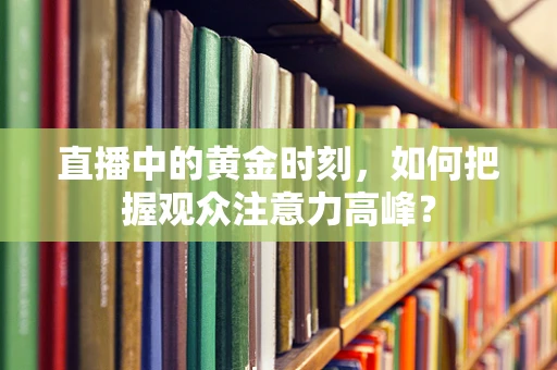 直播中的黄金时刻，如何把握观众注意力高峰？