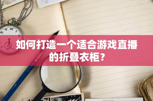 如何打造一个适合游戏直播的折叠衣柜？