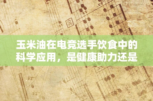 玉米油在电竞选手饮食中的科学应用，是健康助力还是多余之举？