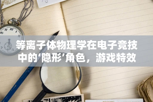 等离子体物理学在电子竞技中的‘隐形’角色，游戏特效的物理基础？