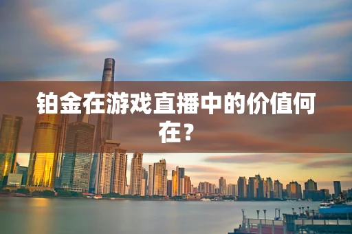 铂金在游戏直播中的价值何在？