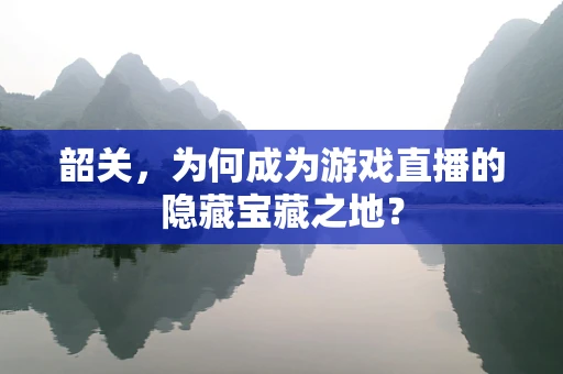 韶关，为何成为游戏直播的隐藏宝藏之地？