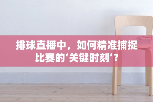 排球直播中，如何精准捕捉比赛的‘关键时刻’？