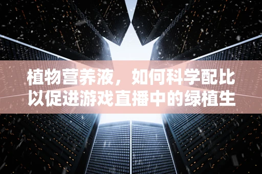 植物营养液，如何科学配比以促进游戏直播中的绿植生长？