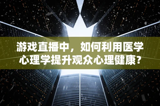 游戏直播中，如何利用医学心理学提升观众心理健康？