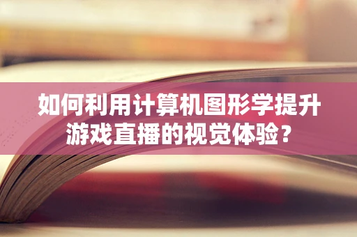 如何利用计算机图形学提升游戏直播的视觉体验？