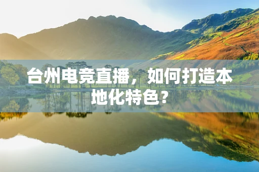 台州电竞直播，如何打造本地化特色？