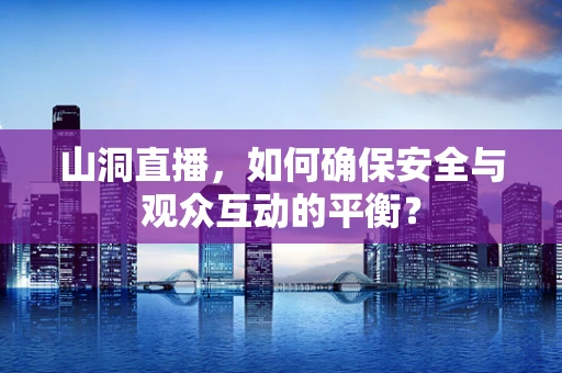 山洞直播，如何确保安全与观众互动的平衡？