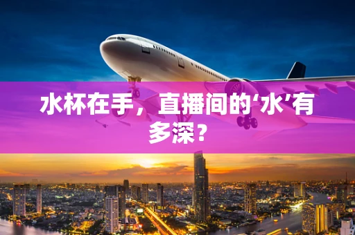 水杯在手，直播间的‘水’有多深？