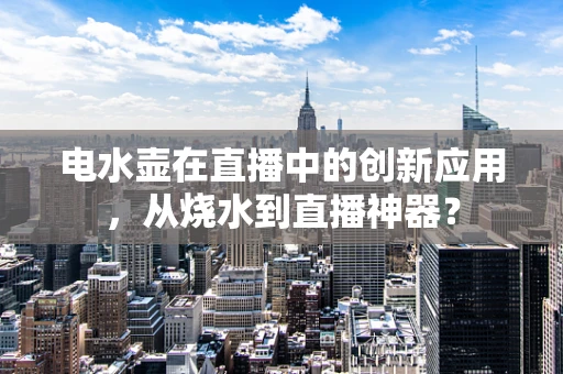 电水壶在直播中的创新应用，从烧水到直播神器？