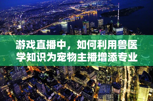 游戏直播中，如何利用兽医学知识为宠物主播增添专业魅力？