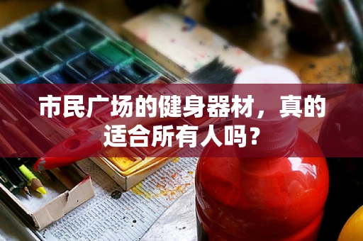 市民广场的健身器材，真的适合所有人吗？