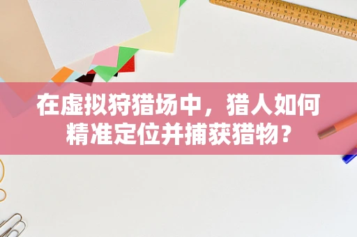 在虚拟狩猎场中，猎人如何精准定位并捕获猎物？