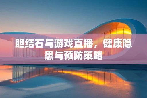 胆结石与游戏直播，健康隐患与预防策略