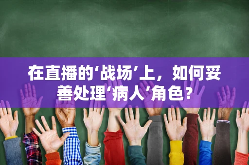 在直播的‘战场’上，如何妥善处理‘病人’角色？