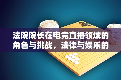 法院院长在电竞直播领域的角色与挑战，法律与娱乐的平衡点何在？