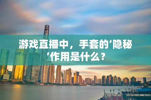 游戏直播中，手套的‘隐秘’作用是什么？