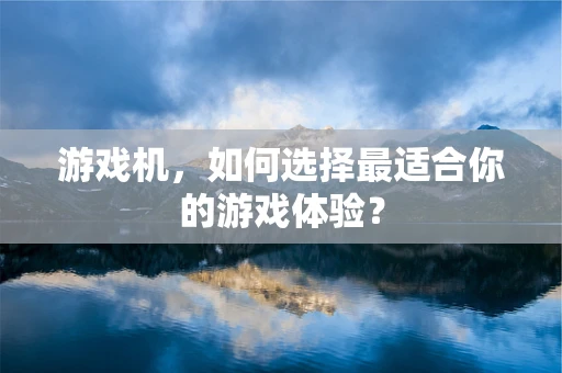 游戏机，如何选择最适合你的游戏体验？
