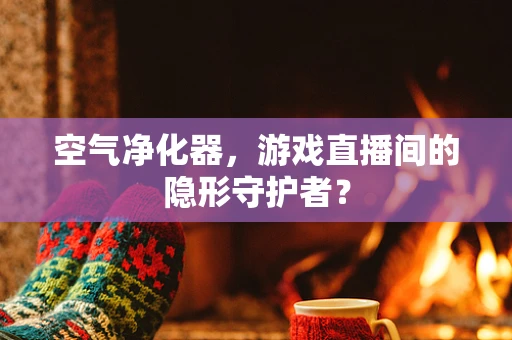 空气净化器，游戏直播间的隐形守护者？