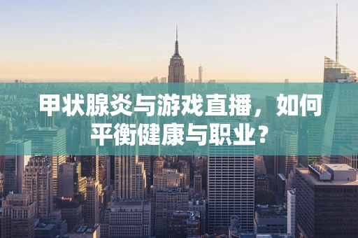 甲状腺炎与游戏直播，如何平衡健康与职业？