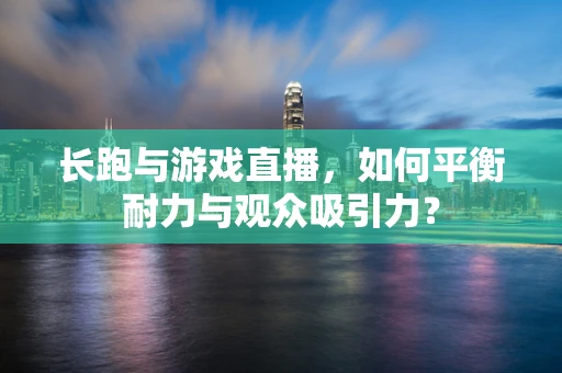 长跑与游戏直播，如何平衡耐力与观众吸引力？