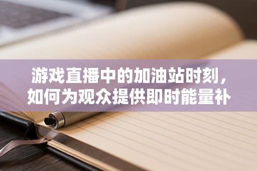 游戏直播中的加油站时刻，如何为观众提供即时能量补给？