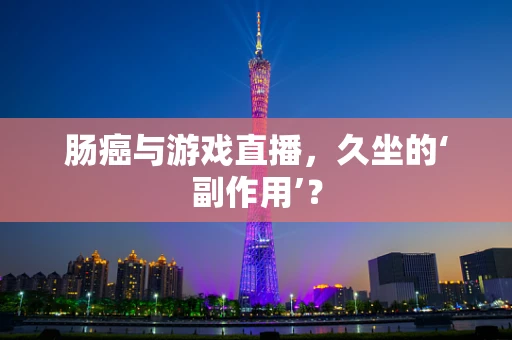 肠癌与游戏直播，久坐的‘副作用’？