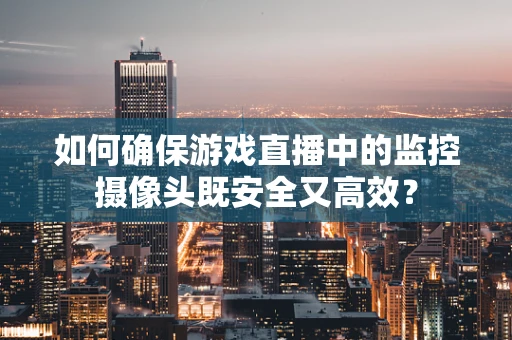 如何确保游戏直播中的监控摄像头既安全又高效？