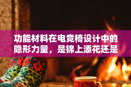 功能材料在电竞椅设计中的隐形力量，是锦上添花还是不可或缺？