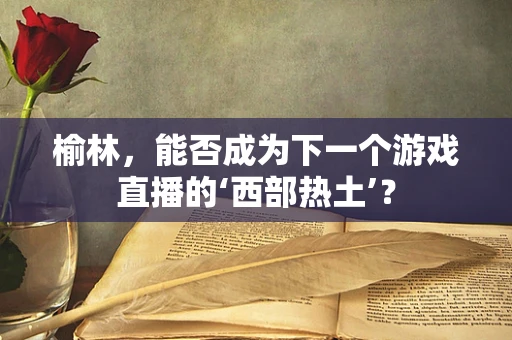 榆林，能否成为下一个游戏直播的‘西部热土’？