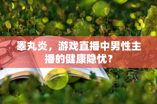 睾丸炎，游戏直播中男性主播的健康隐忧？