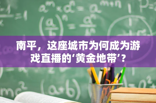 南平，这座城市为何成为游戏直播的‘黄金地带’？