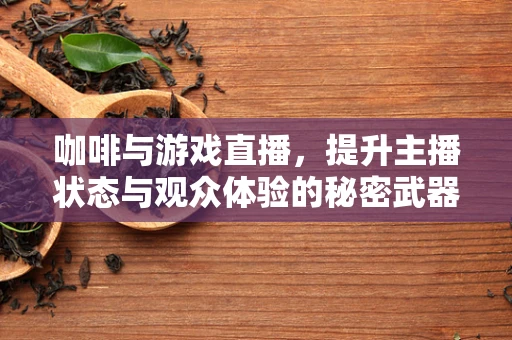 咖啡与游戏直播，提升主播状态与观众体验的秘密武器？