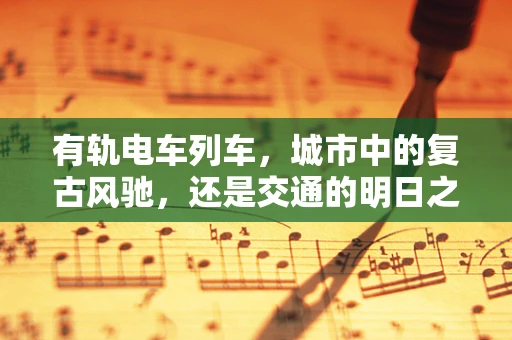 有轨电车列车，城市中的复古风驰，还是交通的明日之星？