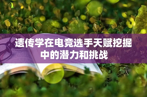 遗传学在电竞选手天赋挖掘中的潜力和挑战