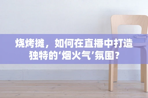 烧烤摊，如何在直播中打造独特的‘烟火气’氛围？