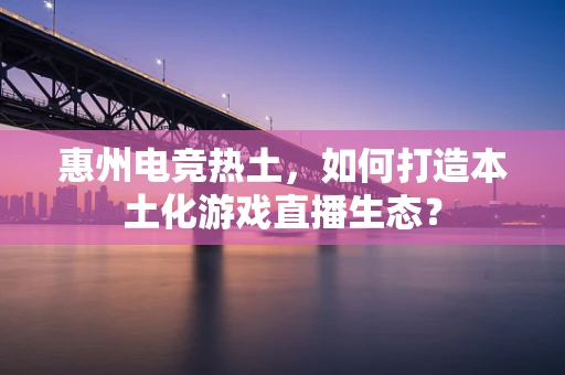 惠州电竞热土，如何打造本土化游戏直播生态？