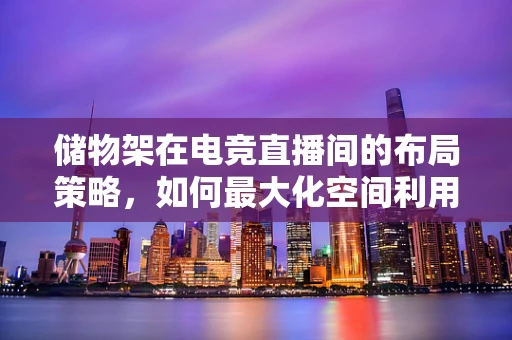 储物架在电竞直播间的布局策略，如何最大化空间利用与观众体验？