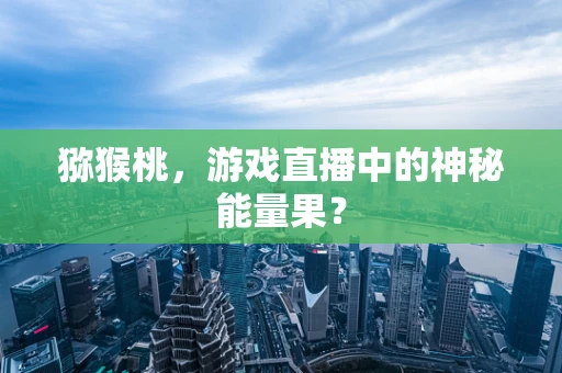 猕猴桃，游戏直播中的神秘能量果？
