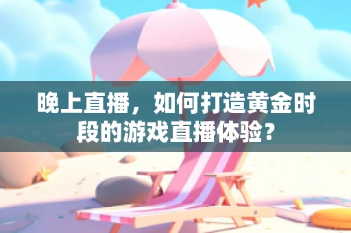 晚上直播，如何打造黄金时段的游戏直播体验？