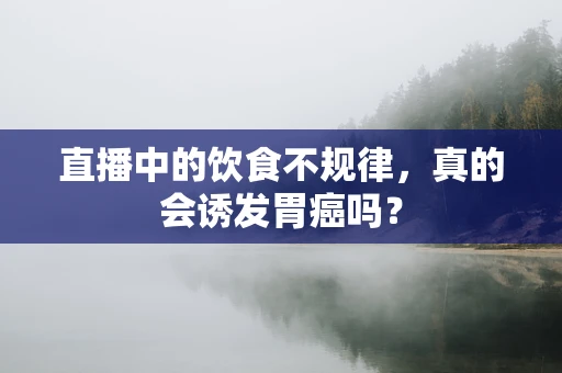 直播中的饮食不规律，真的会诱发胃癌吗？