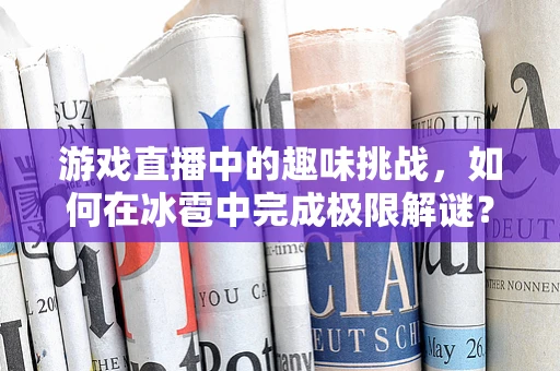游戏直播中的趣味挑战，如何在冰雹中完成极限解谜？