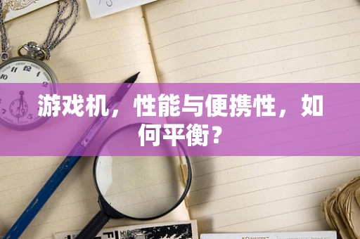 游戏机，性能与便携性，如何平衡？