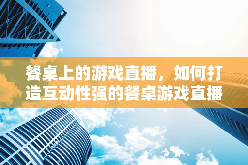 餐桌上的游戏直播，如何打造互动性强的餐桌游戏直播体验？
