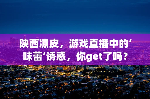 陕西凉皮，游戏直播中的‘味蕾’诱惑，你get了吗？